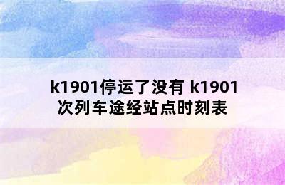 k1901停运了没有 k1901次列车途经站点时刻表